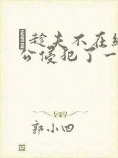 巜趁夫不在给给公侵犯了一天