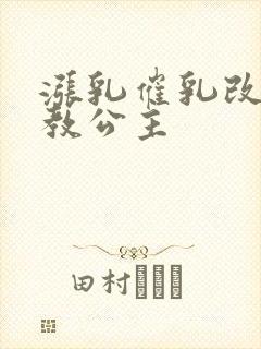 涨乳催乳改造调教公主