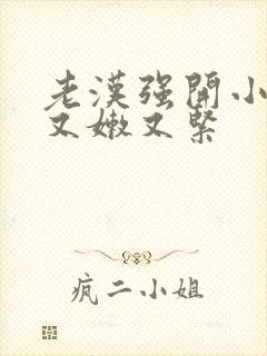 老汉强开小嫩苞又嫩又紧