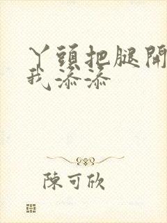 丫头把腿开大让我添添