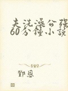 夫洗澡公强我了60分钟小说