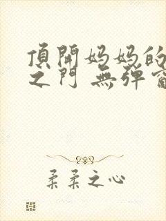 顶开妈妈的生命之门 无弹窗