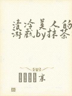 清冷美人的神奇游戏by抹茶冰沙txt