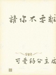 请你不要离开我