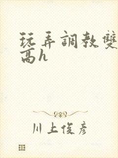 玩弄调教双胞胎高h