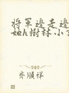 将军边走边挺进她h树林小说