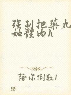 强制把药丸推进她体内h