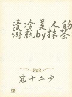 清冷美人的神奇游戏by抹茶冰沙txt