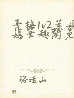 青梅1v2叶嫣嫣笔趣阁免费阅读