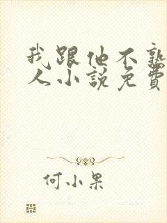 我跟他不熟笑佳人小说免费阅读