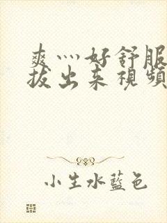 爽灬好舒服灬别拔出来视频人