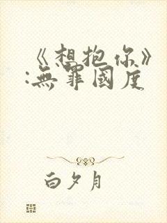 《想抱你》作者:无罪国度