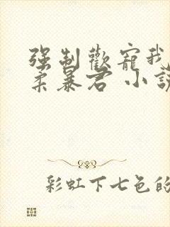 强制欢宠我的温柔暴君 小说