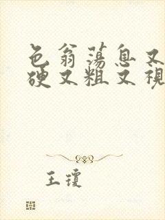 色翁荡息又大又硬又粗又视频图片