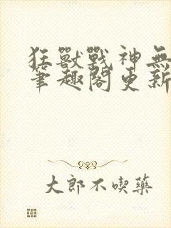 狂兽战神无弹窗笔趣阁更新