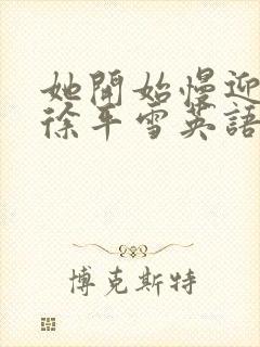 她开始慢迎迎合徐平雪英语