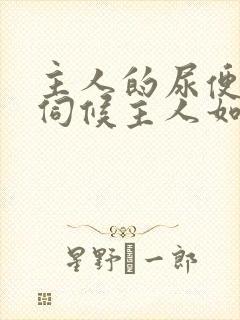 主人的尿便器h伺候主人如厕吞尿