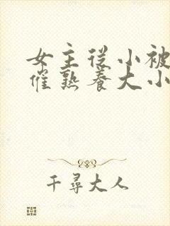 女主从小被秘药催熟养大小说