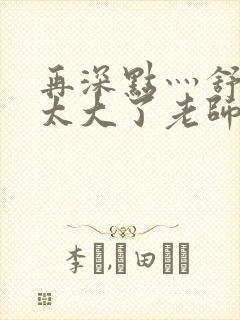 再深点灬舒服灬太大了老师