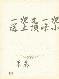 一次又一次把她送上顶峰小说