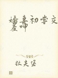 娇妻初尝交换害羞呻