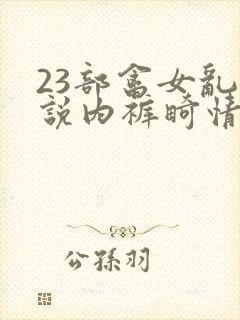 23部禽女乱小说内裤畸情视频