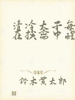 清冷太子每日都在挨龠中醒来小说