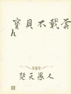 宝贝不戴套套了h