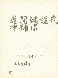 迈开腿让我的坤坤桶你