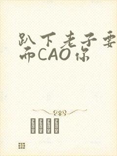 趴下老子要从后面CAO你