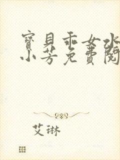 宝贝乖女水真多小芳免费阅读