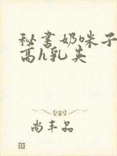 秘书奶咪子真大高h乳夹