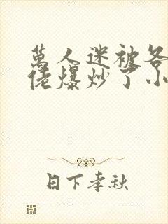 万人迷被各路大佬爆炒了小说