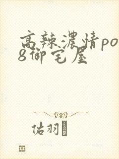 高辣浓情po18御宅屋