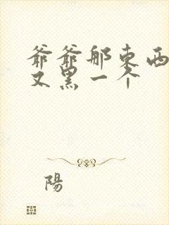 爷爷那东西又大又黑一个