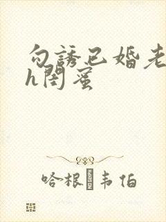 勾诱已婚老男人h闺蜜