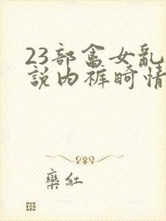 23部禽女乱小说内裤畸情视频