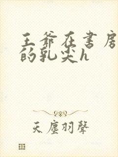 王爷在书房含她的乳尖h