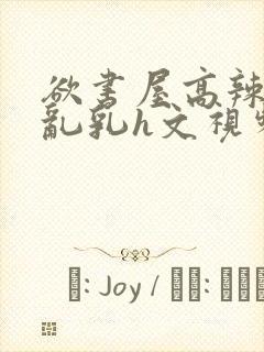 欲书屋高辣h文乱乳h文视频封面