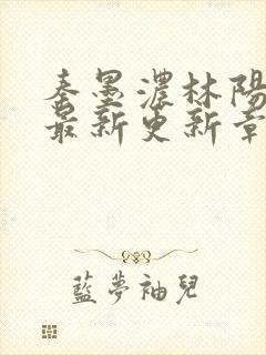 秦墨浓林阳免费最新更新章节