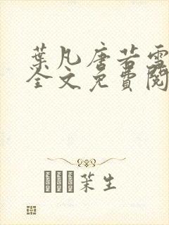 叶凡唐若雪小说全文免费阅读完整版笫3471章