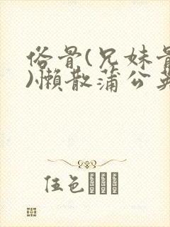 俗骨(兄妹骨科)懒散蒲公英结局