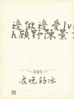 边做边爱1v1h顾野陈景书