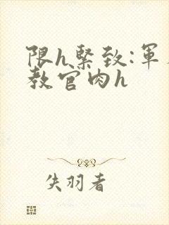 限h紧致:军人教官肉h