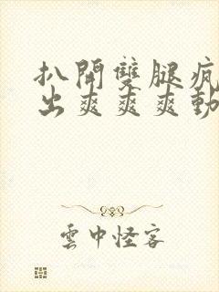 扒开双腿疯狂进出爽爽爽动态照片