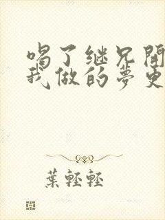 喝了继兄开的药我做的梦更精彩了