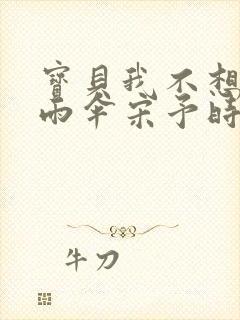 宝贝我不想带小雨伞宋予时