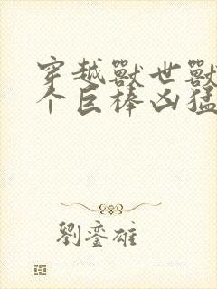 穿越兽世兽王个个巨棒凶猛