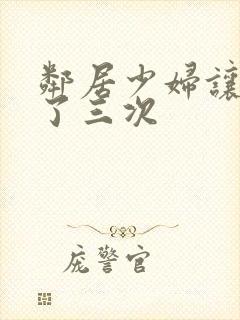 邻居少妇让我爽了三次