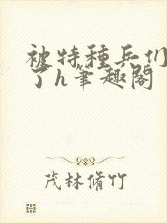 被特种兵们肉晕了h笔趣阁